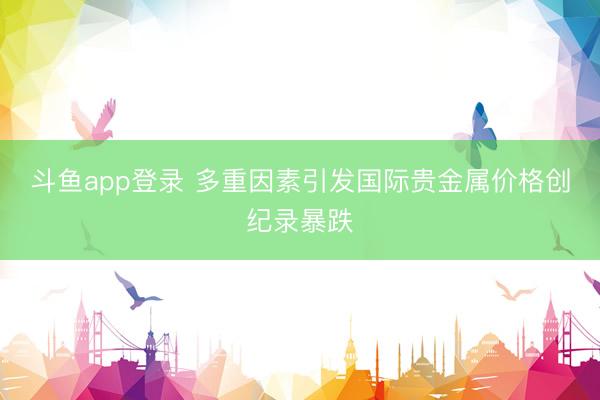 斗鱼app登录 多重因素引发国际贵金属价格创纪录暴跌