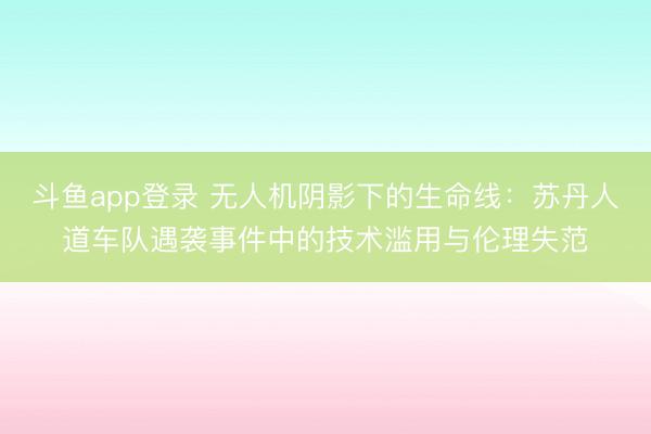 斗鱼app登录 无人机阴影下的生命线:苏丹人道车队遇袭事件中的技术滥用与伦理失范