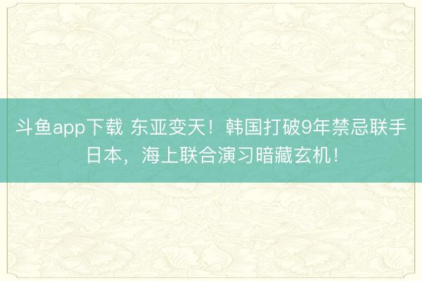 斗鱼app下载 东亚变天!韩国打破9年禁忌联手日本,海上联合演习暗藏玄机!