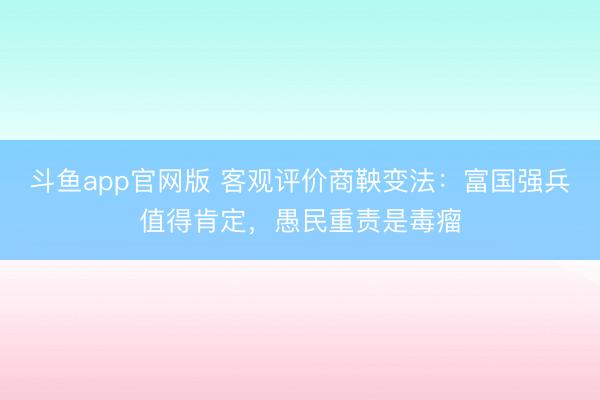 斗鱼app官网版 客观评价商鞅变法:富国强兵值得肯定,愚民重责是毒瘤