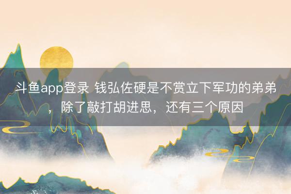 斗鱼app登录 钱弘佐硬是不赏立下军功的弟弟,除了敲打胡进思,还有三个原因
