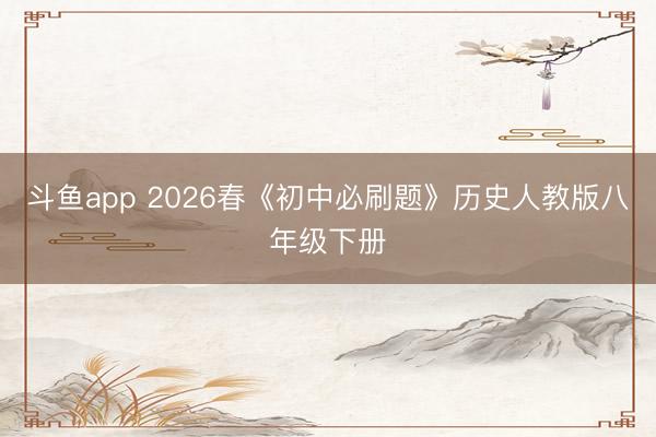 斗鱼app 2026春《初中必刷题》历史人教版八年级下册