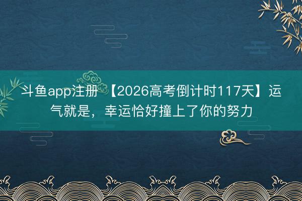 斗鱼app注册 【2026高考倒计时117天】运气就是，幸运恰好撞上了你的努力