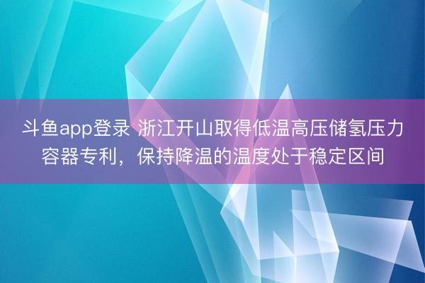 斗鱼app登录 浙江开山取得低温高压储氢压力容器专利，保持降温的温度处于稳定区间