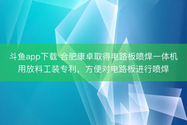 斗鱼app下载 合肥康卓取得电路板喷焊一体机用放料工装专利,方便对电路板进行喷焊