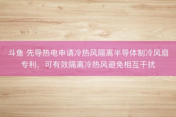 斗鱼 先导热电申请冷热风隔离半导体制冷风扇专利,可有效隔离冷热风避免相互干扰