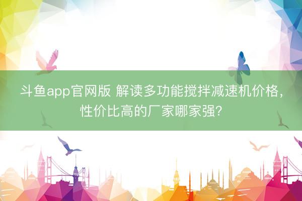斗鱼app官网版 解读多功能搅拌减速机价格,性价比高的厂家哪家强?