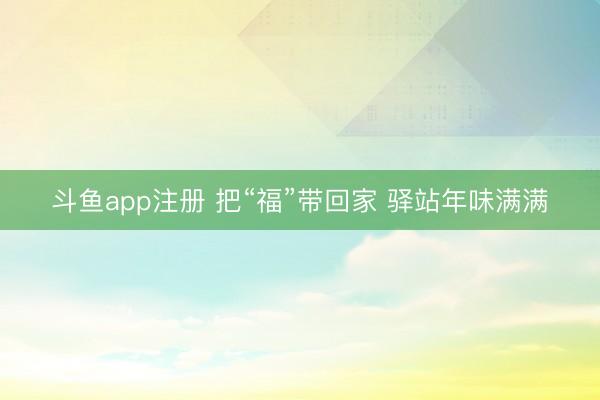 斗鱼app注册 把“福”带回家 驿站年味满满