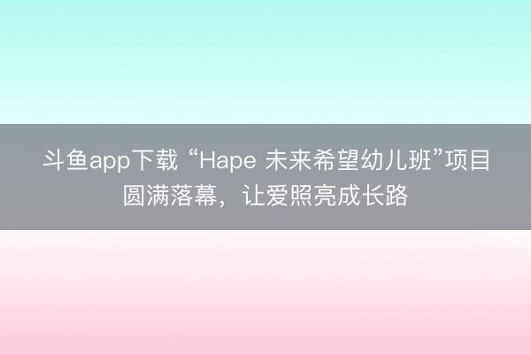 斗鱼app下载 “Hape 未来希望幼儿班”项目圆满落幕,让爱照亮成长路