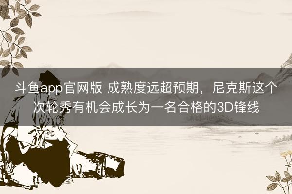 斗鱼app官网版 成熟度远超预期，尼克斯这个次轮秀有机会成长为一名合格的3D锋线