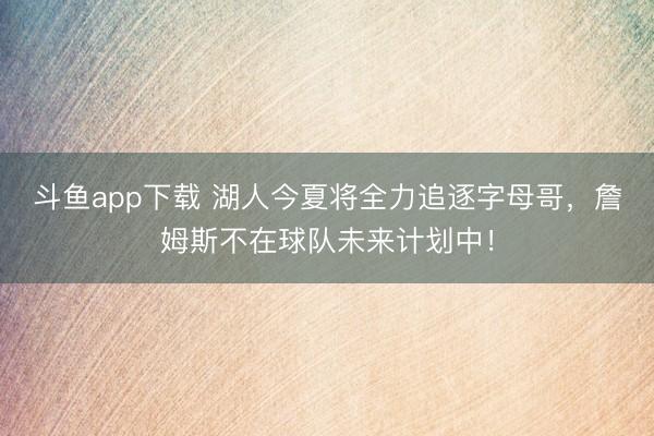 斗鱼app下载 湖人今夏将全力追逐字母哥,詹姆斯不在球队未来计划中!