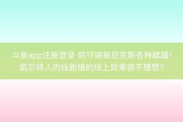 斗鱼app注册登录 防守端被尼克斯各种蹂躏！凯尔特人内线新援的场上效果很不理想？