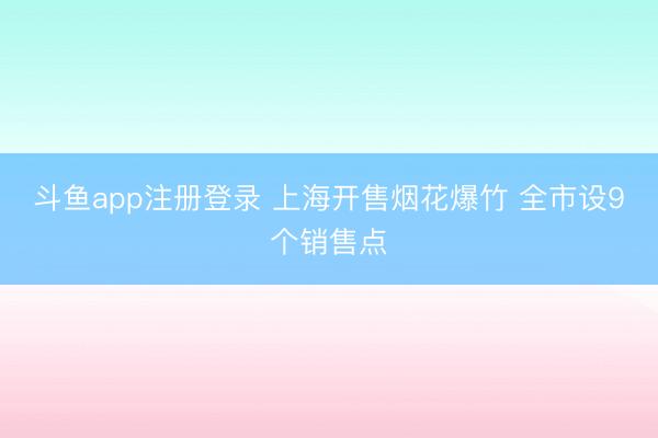 斗鱼app注册登录 上海开售烟花爆竹 全市设9个销售点