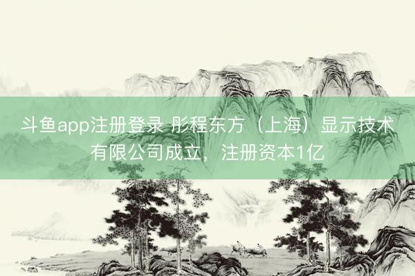 斗鱼app注册登录 彤程东方（上海）显示技术有限公司成立，注册资本1亿