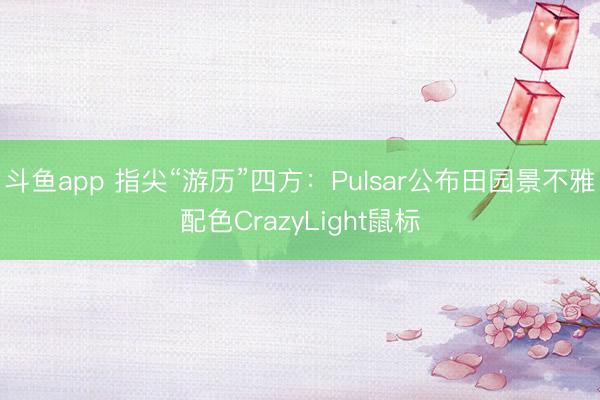 斗鱼app 指尖“游历”四方:Pulsar公布田园景不雅配色CrazyLight鼠标