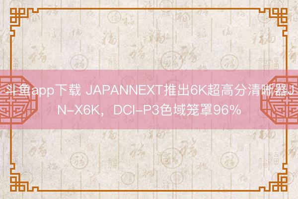 斗鱼app下载 JAPANNEXT推出6K超高分清晰器JN-X6K，DCI-P3色域笼罩96%