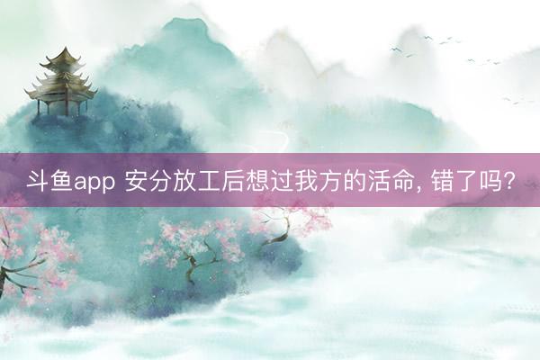 斗鱼app 安分放工后想过我方的活命, 错了吗?