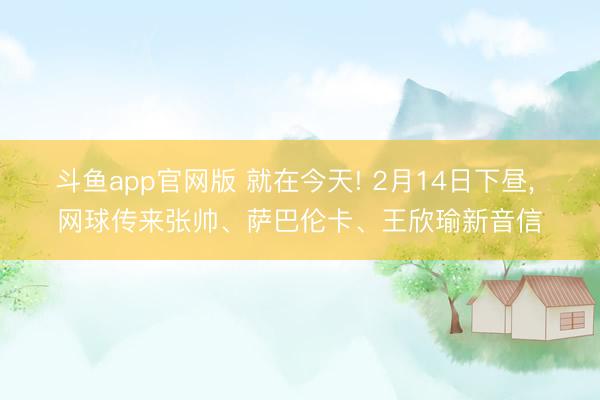 斗鱼app官网版 就在今天! 2月14日下昼, 网球传来张帅、萨巴伦卡、王欣瑜新音信