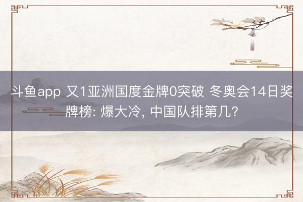 斗鱼app 又1亚洲国度金牌0突破 冬奥会14日奖牌榜: 爆大冷, 中国队排第几?