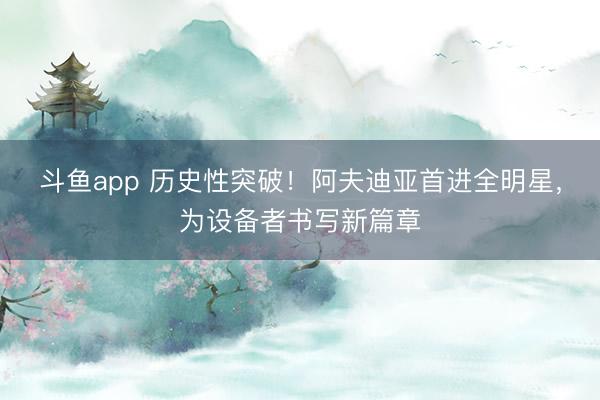 斗鱼app 历史性突破!阿夫迪亚首进全明星,为设备者书写新篇章