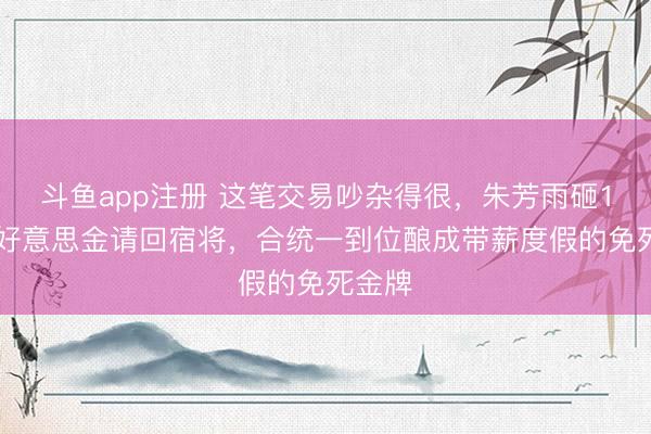 斗鱼app注册 这笔交易吵杂得很，朱芳雨砸120万好意思金请回宿将，合统一到位酿成带薪度假的免死金牌
