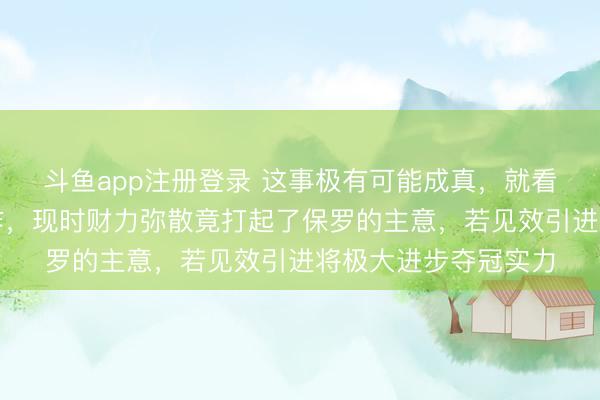 斗鱼app注册登录 这事极有可能成真，就看辽篮俱乐部奈何运作，现时财力弥散竟打起了保罗的主意，若见效引进将极大进步夺冠实力