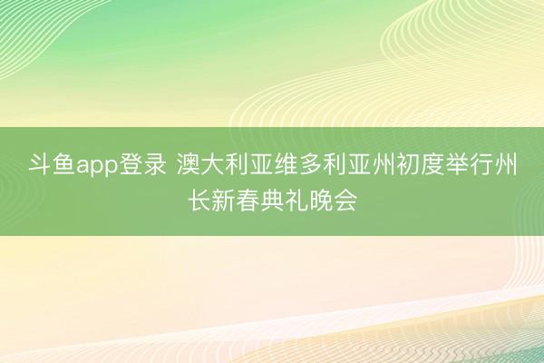 斗鱼app登录 澳大利亚维多利亚州初度举行州长新春典礼晚会