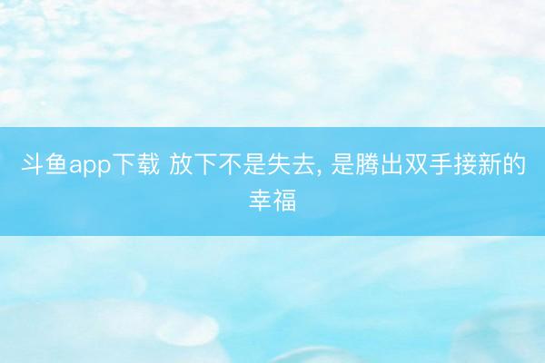 斗鱼app下载 放下不是失去, 是腾出双手接新的幸福