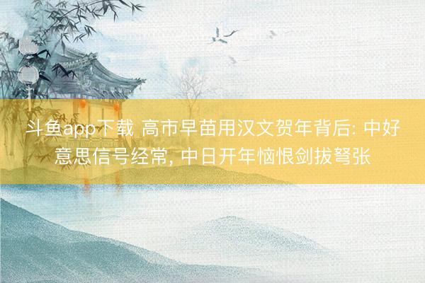 斗鱼app下载 高市早苗用汉文贺年背后: 中好意思信号经常, 中日开年恼恨剑拔弩张