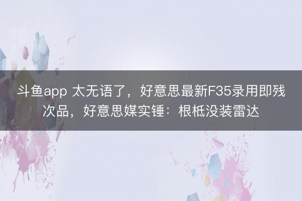 斗鱼app 太无语了,好意思最新F35录用即残次品,好意思媒实锤:根柢没装雷达