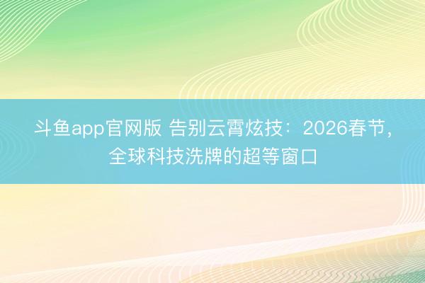 斗鱼app官网版 告别云霄炫技：2026春节，全球科技洗牌的超等窗口