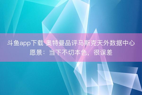 斗鱼app下载 奥特曼品评马斯克天外数据中心愿景:当下不切本色,很误差