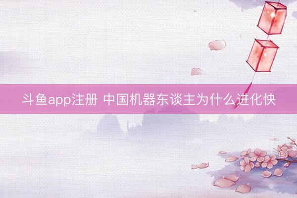 斗鱼app注册 中国机器东谈主为什么进化快