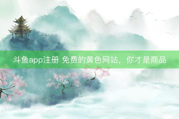 斗鱼app注册 免费的黄色网站，你才是商品