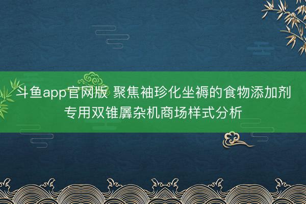 斗鱼app官网版 聚焦袖珍化坐褥的食物添加剂专用双锥羼杂机商场样式分析