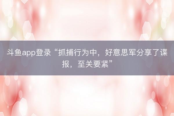 斗鱼app登录 “抓捕行为中,好意思军分享了谍报,至关要紧”