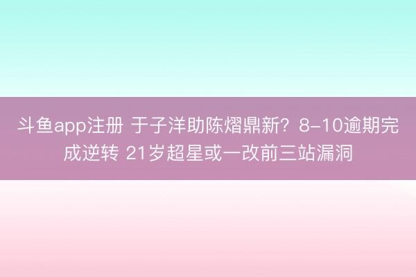 斗鱼app注册 于子洋助陈熠鼎新？8-10逾期完成逆转 21岁超星或一改前三站漏洞