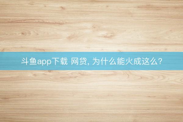 斗鱼app下载 网贷, 为什么能火成这么?