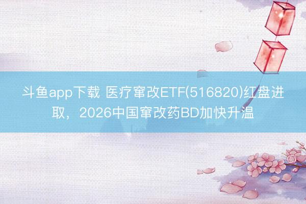 斗鱼app下载 医疗窜改ETF(516820)红盘进取,2026中国窜改药BD加快升温