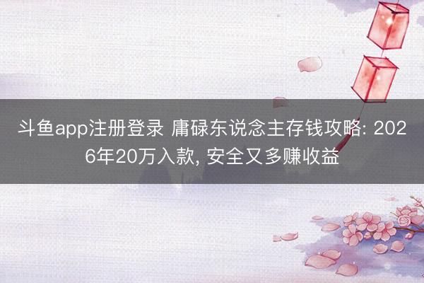 斗鱼app注册登录 庸碌东说念主存钱攻略: 2026年20万入款， 安全又多赚收益