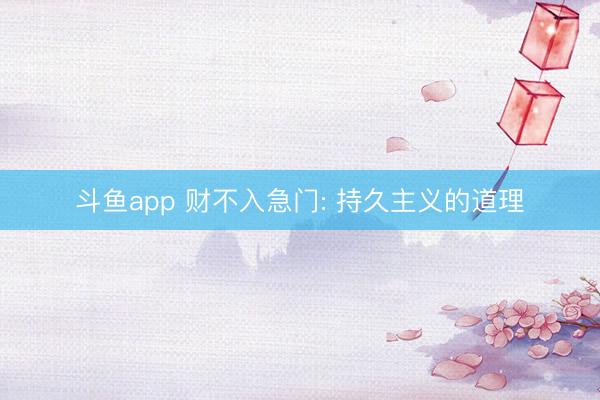 斗鱼app 财不入急门: 持久主义的道理
