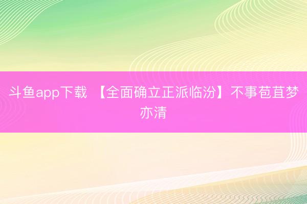 斗鱼app下载 【全面确立正派临汾】不事苞苴梦亦清