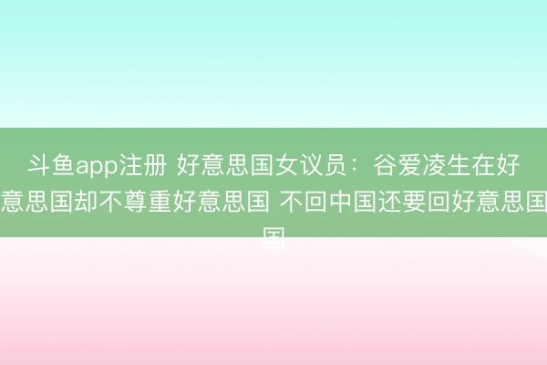 斗鱼app注册 好意思国女议员：谷爱凌生在好意思国却不尊重好意思国 不回中国还要回好意思国