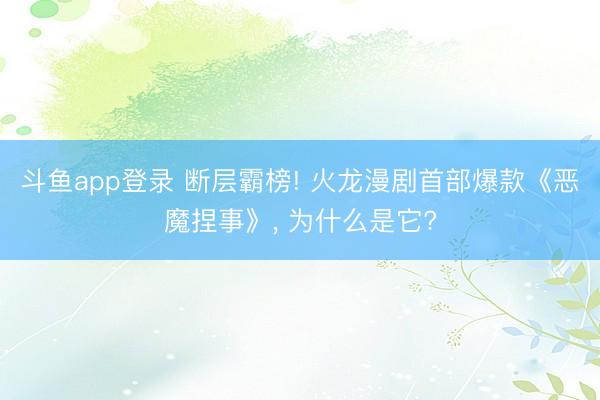 斗鱼app登录 断层霸榜! 火龙漫剧首部爆款《恶魔捏事》, 为什么是它?