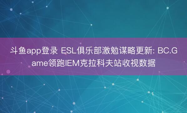 斗鱼app登录 ESL俱乐部激勉谋略更新: BC.Game领跑IEM克拉科夫站收视数据