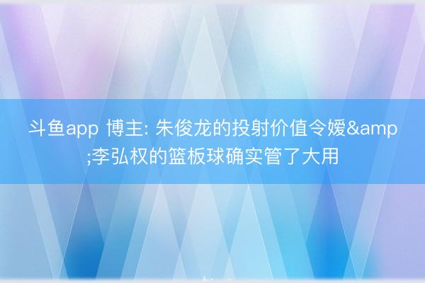 斗鱼app 博主: 朱俊龙的投射价值令嫒&李弘权的篮板球确实管了大用