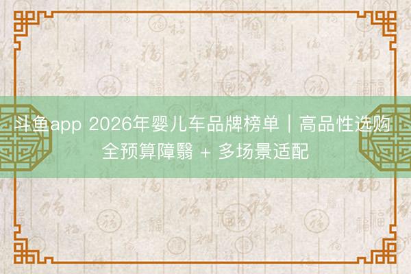 斗鱼app 2026年婴儿车品牌榜单|高品性选购 全预算障翳 + 多场景适配