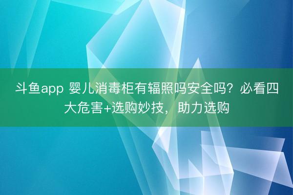 斗鱼app 婴儿消毒柜有辐照吗安全吗？必看四大危害+选购妙技，助力选购