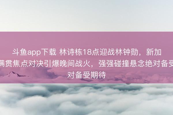 斗鱼app下载 林诗栋18点迎战林钟勋,新加坡大满贯焦点对决引爆晚间战火,强强碰撞悬念绝对备受期待