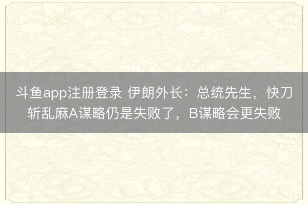 斗鱼app注册登录 伊朗外长：总统先生，快刀斩乱麻A谋略仍是失败了，B谋略会更失败